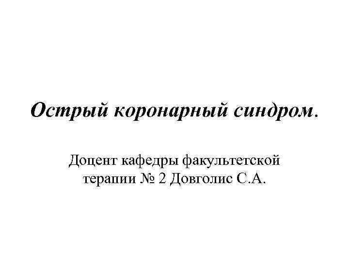 Острый коронарный синдром. Доцент кафедры факультетской терапии № 2 Довголис С. А. 